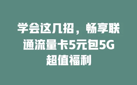 学会这几招，畅享联通流量卡5元包5G超值福利