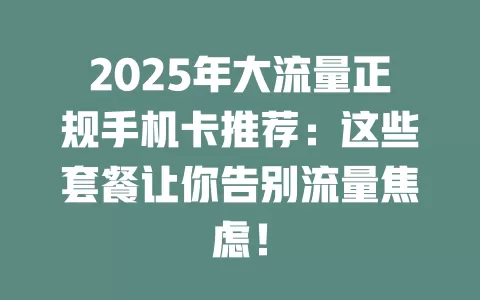 2025年大流量正规手机卡推荐：这些套餐让你告别流量焦虑！