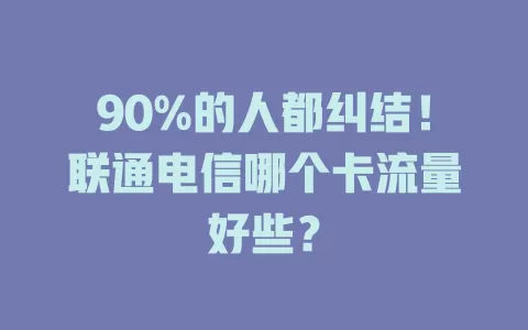 90%的人都纠结！联通电信哪个卡流量好些？
