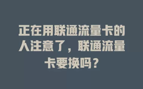 正在用联通流量卡的人注意了，联通流量卡要换吗？