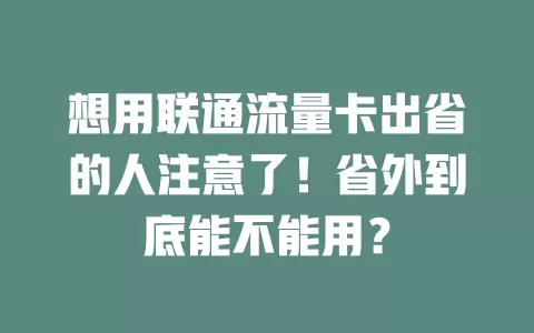 想用联通流量卡出省的人注意了！省外到底能不能用？