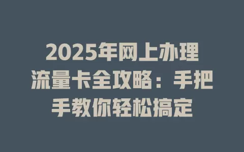 2025年网上办理流量卡全攻略：手把手教你轻松搞定