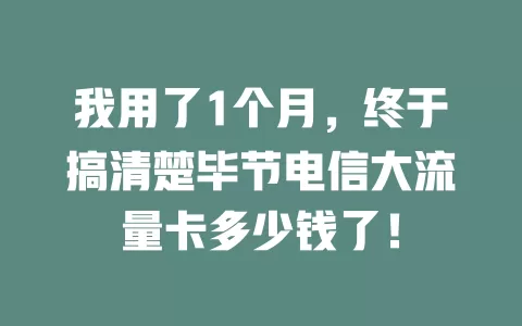 我用了1个月，终于搞清楚毕节电信大流量卡多少钱了！