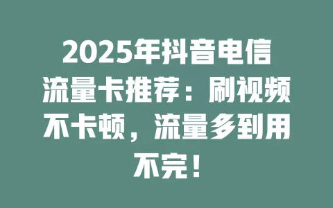 2025年抖音电信流量卡推荐：刷视频不卡顿，流量多到用不完！
