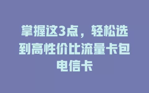 掌握这3点，轻松选到高性价比流量卡包电信卡