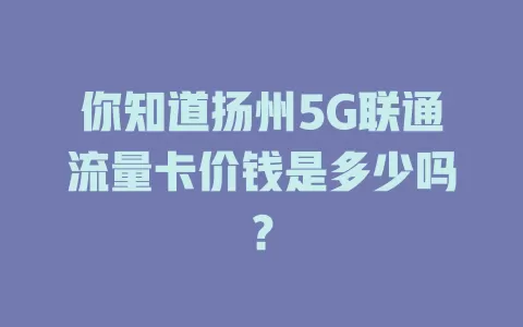 你知道扬州5G联通流量卡价钱是多少吗？