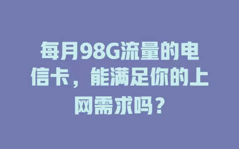 每月98G流量的电信卡，能满足你的上网需求吗？