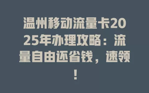 温州移动流量卡2025年办理攻略：流量自由还省钱，速领！