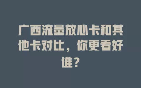 广西流量放心卡和其他卡对比，你更看好谁？
