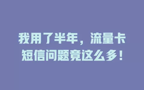 我用了半年，流量卡短信问题竟这么多！