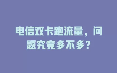 电信双卡跑流量，问题究竟多不多？