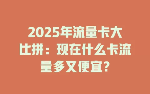2025年流量卡大比拼：现在什么卡流量多又便宜？
