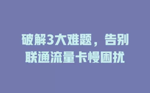 破解3大难题，告别联通流量卡慢困扰