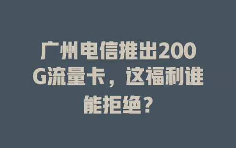 广州电信推出200G流量卡,这福利谁能拒绝?