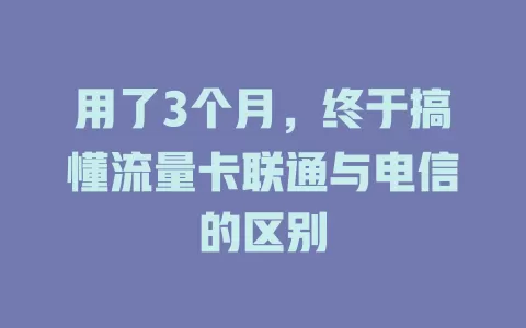 用了3个月，终于搞懂流量卡联通与电信的区别