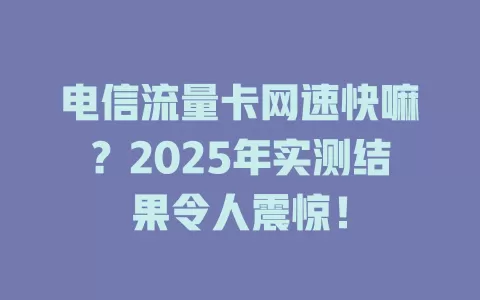 电信流量卡网速快嘛？2025年实测结果令人震惊！