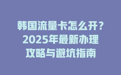 韩国流量卡怎么开？2025年最新办理攻略与避坑指南