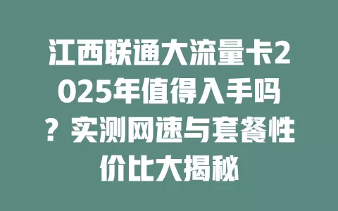 江西联通大流量卡2025年值得入手吗？实测网速与套餐性价比大揭秘