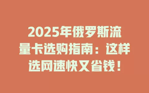 2025年俄罗斯流量卡选购指南：这样选网速快又省钱！