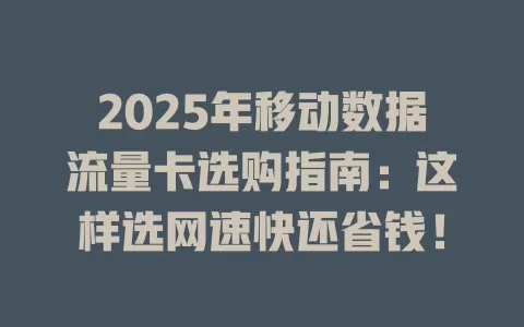 2025年移动数据流量卡选购指南：这样选网速快还省钱！