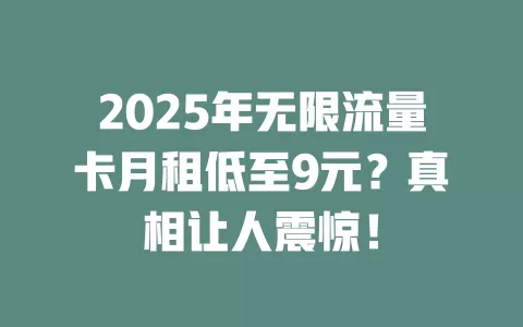 2025年无限流量卡月租低至9元？真相让人震惊！