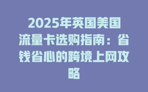 2025年英国美国流量卡选购指南：省钱省心的跨境上网攻略