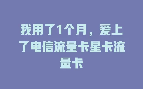 我用了1个月，爱上了电信流量卡星卡流量卡