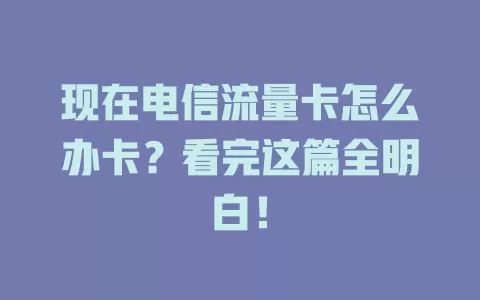 现在电信流量卡怎么办卡？看完这篇全明白！