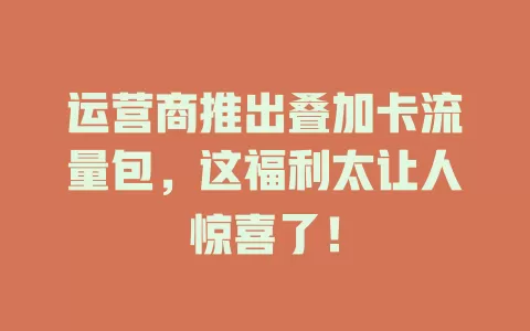 运营商推出叠加卡流量包，这福利太让人惊喜了！