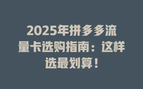 2025年拼多多流量卡选购指南：这样选最划算！