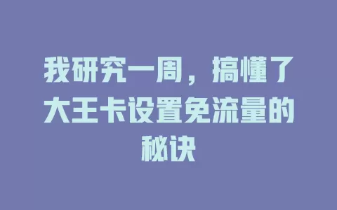 我研究一周，搞懂了大王卡设置免流量的秘诀