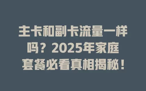主卡和副卡流量一样吗？2025年家庭套餐必看真相揭秘！