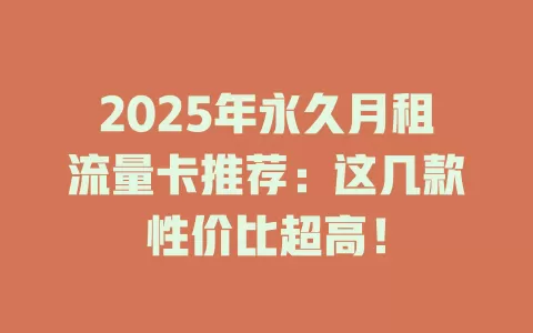 2025年永久月租流量卡推荐：这几款性价比超高！