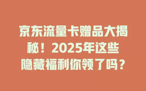 京东流量卡赠品大揭秘！2025年这些隐藏福利你领了吗？