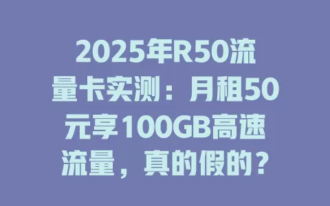 2025年R50流量卡实测：月租50元享100GB高速流量，真的假的？