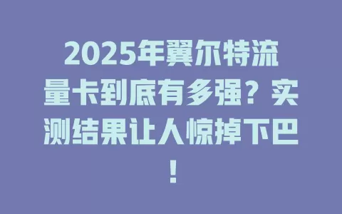 2025年翼尔特流量卡到底有多强？实测结果让人惊掉下巴！
