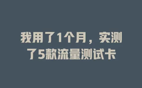 我用了1个月，实测了5款流量测试卡