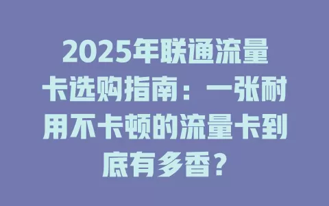 2025年联通流量卡选购指南：一张耐用不卡顿的流量卡到底有多香？