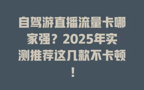 自驾游直播流量卡哪家强？2025年实测推荐这几款不卡顿！