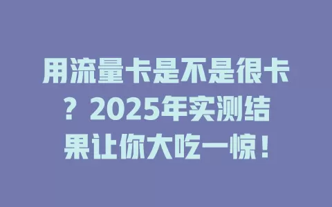 用流量卡是不是很卡？2025年实测结果让你大吃一惊！