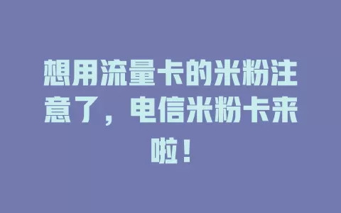 想用流量卡的米粉注意了，电信米粉卡来啦！