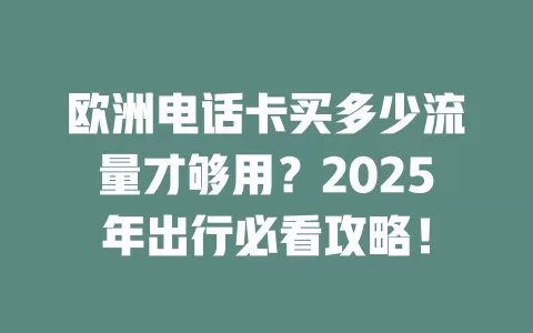 欧洲电话卡买多少流量才够用？2025年出行必看攻略！