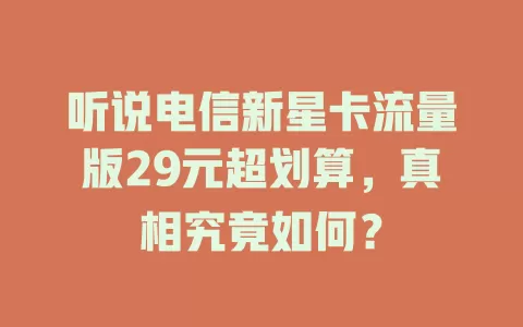 听说电信新星卡流量版29元超划算，真相究竟如何？