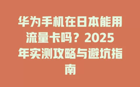 华为手机在日本能用流量卡吗？2025年实测攻略与避坑指南