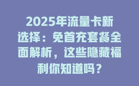 2025年流量卡新选择：免首充套餐全面解析，这些隐藏福利你知道吗？