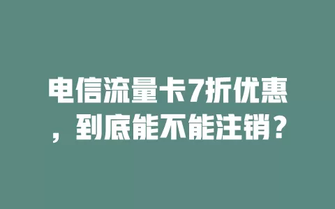 电信流量卡7折优惠，到底能不能注销？