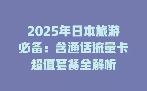 2025年日本旅游必备：含通话流量卡超值套餐全解析