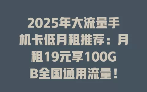 2025年大流量手机卡低月租推荐：月租19元享100GB全国通用流量！