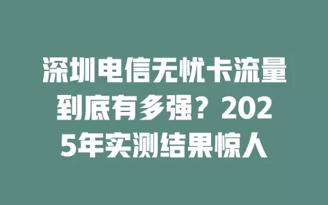 深圳电信无忧卡流量到底有多强？2025年实测结果惊人