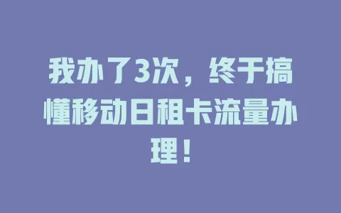 我办了3次，终于搞懂移动日租卡流量办理！